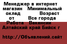 Менеджер в интернет - магазин › Минимальный оклад ­ 2 000 › Возраст от ­ 18 - Все города Работа » Вакансии   . Алтайский край,Бийск г.